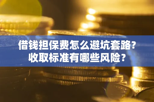 武汉借钱担保费怎么避坑套路?收取标准有哪些风险? 武汉借钱担保费怎么避坑套路?收取标准有哪些风险?