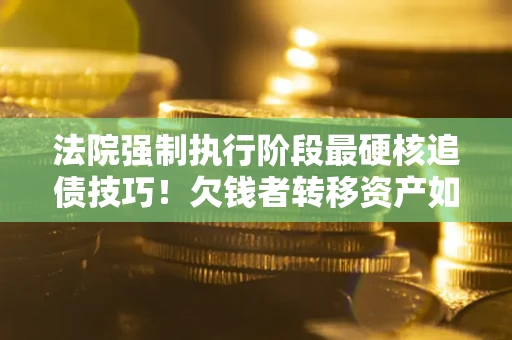 武汉法院强制执行阶段最硬核追债技巧！欠钱者转移资产如何破解？
