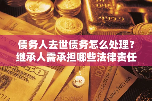武汉债务人去世债务怎么处理？继承人需承担哪些法律责任？