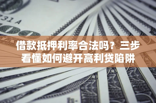 武汉借款抵押利率合法吗？三步看懂如何避开高利贷陷阱