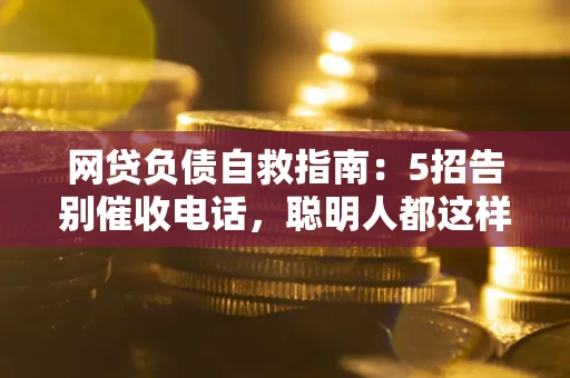 武汉网贷负债自救指南：5招告别催收电话，聪明人都这样做