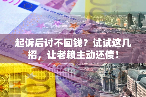 武汉起诉后讨不回钱？试试这几招，让老赖主动还债！