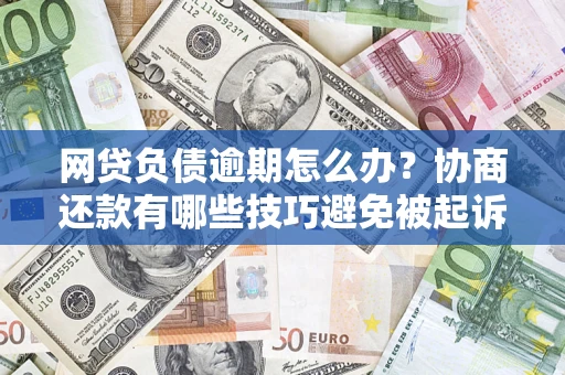 武汉网贷负债逾期怎么办？协商还款有哪些技巧避免被起诉？