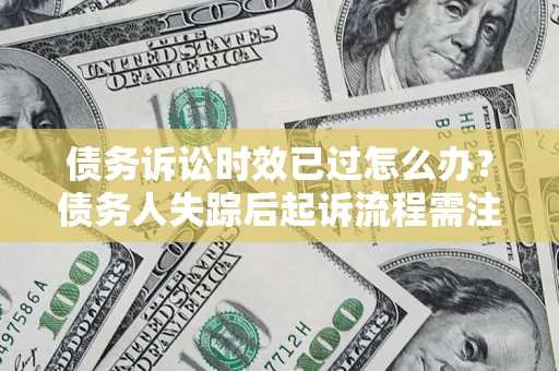 武汉债务诉讼时效已过怎么办？债务人失踪后起诉流程需注意什么？