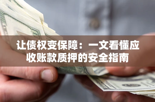 武汉让债权变保障：一文看懂应收账款质押的安全指南