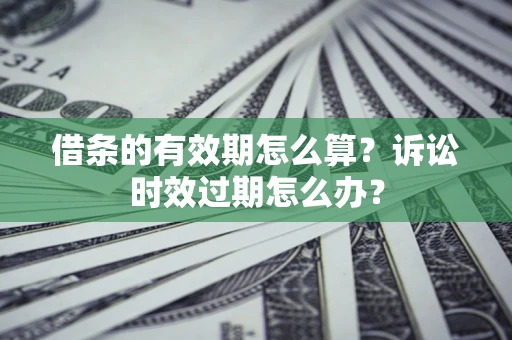 武汉借条的有效期怎么算？诉讼时效过期怎么办？