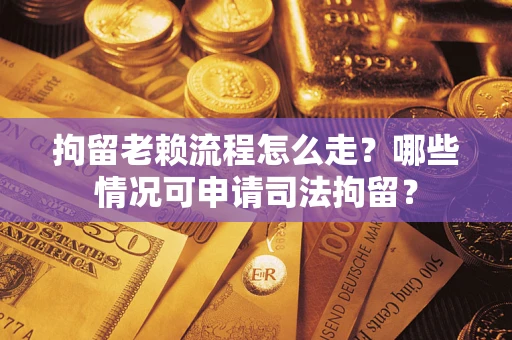 武汉拘留老赖流程怎么走?哪些情况可申请司法拘留? 武汉拘留老赖流程怎么走?哪些情况可申请司法拘留?