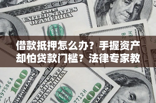 武汉借款抵押怎么办？手握资产却怕贷款门槛？法律专家教你办抵押不踩坑