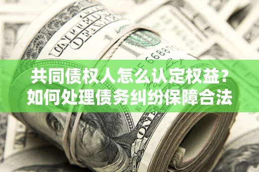 武汉共同债权人怎么认定权益？如何处理债务纠纷保障合法权益？