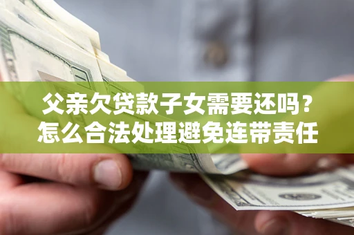 武汉父亲欠贷款子女需要还吗？怎么合法处理避免连带责任？