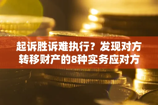 武汉起诉胜诉难执行？发现对方转移财产的8种实务应对方案