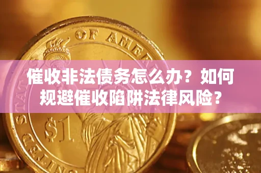 武汉催收非法债务怎么办？如何规避催收陷阱法律风险？