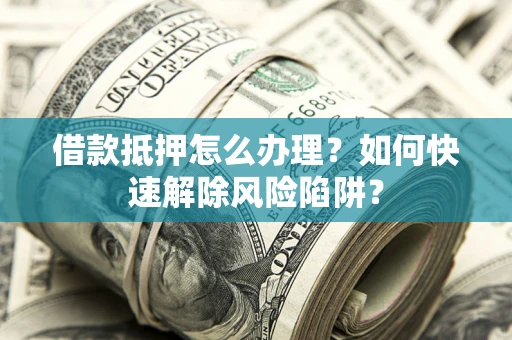 武汉借款抵押怎么办理？如何快速解除风险陷阱？