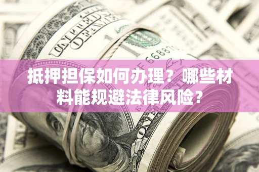 武汉抵押担保如何办理？哪些材料能规避法律风险？