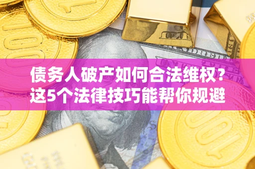 武汉债务人破产如何合法维权？这5个法律技巧能帮你规避风险