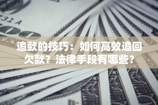武汉追款的技巧：如何高效追回欠款？法律手段有哪些？
