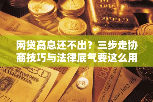 武汉网贷高息还不出？三步走协商技巧与法律底气要这么用