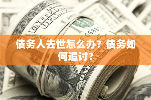 武汉债务人去世怎么办？债务如何追讨？