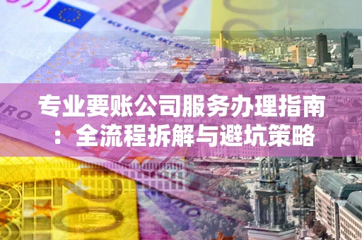 武汉专业要账公司服务办理指南：全流程拆解与避坑策略