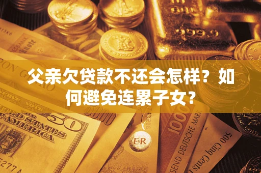 武汉父亲欠贷款不还会怎样？如何避免连累子女？