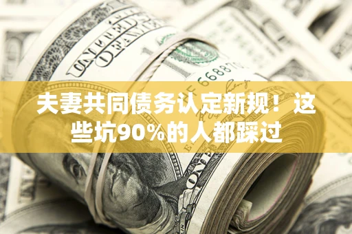 武汉夫妻共同债务认定新规！这些坑90%的人都踩过