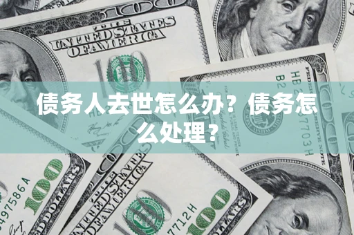 武汉债务人去世怎么办？债务怎么处理？