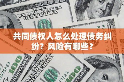 武汉共同债权人怎么处理债务纠纷？风险有哪些？