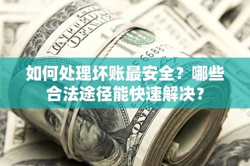 武汉如何处理坏账最安全？哪些合法途径能快速解决？
