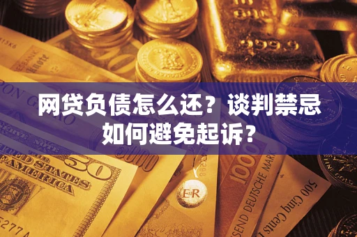 武汉网贷负债怎么还？谈判禁忌如何避免起诉？