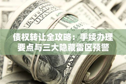 武汉债权转让全攻略：手续办理要点与三大隐藏雷区预警