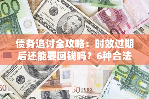 武汉债务追讨全攻略：时效过期后还能要回钱吗？6种合法手段助你维权