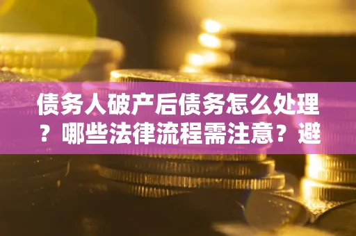 武汉债务人破产后债务怎么处理？哪些法律流程需注意？避免踩坑指南