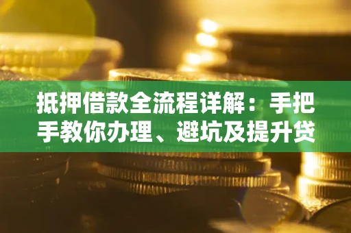 武汉抵押借款全流程详解：手把手教你办理、避坑及提升贷款额度