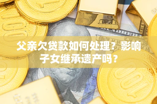 武汉父亲欠贷款如何处理?影响子女继承遗产吗? 武汉父亲欠贷款如何处理?影响子女继承遗产吗?