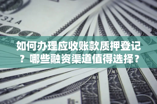 武汉如何办理应收账款质押登记？哪些融资渠道值得选择？