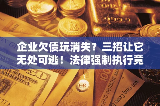 武汉企业欠债玩消失？三招让它无处可逃！法律强制执行竟比讨债公司还狠？