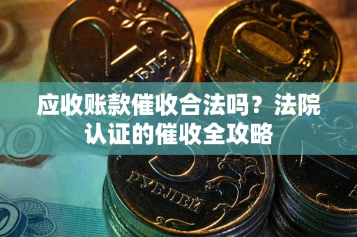 武汉应收账款催收合法吗？法院认证的催收全攻略