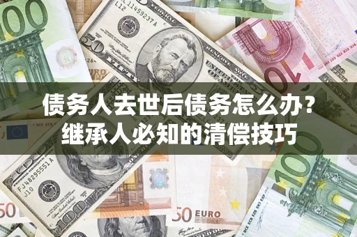武汉债务人去世后债务怎么办？继承人必知的清偿技巧