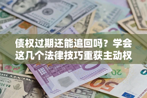 武汉债权过期还能追回吗？学会这几个法律技巧重获主动权