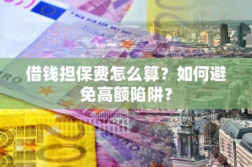 武汉借钱担保费怎么算？如何避免高额陷阱？