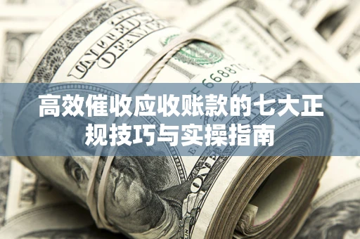 武汉高效催收应收账款的七大正规技巧与实操指南