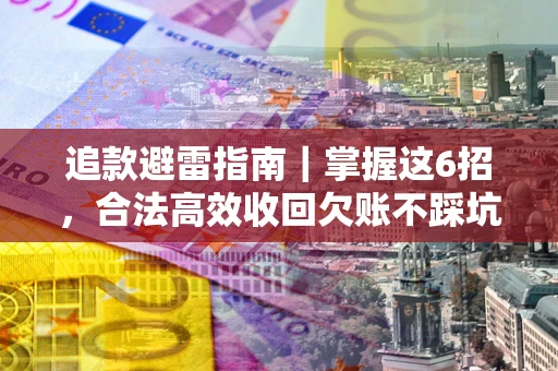 武汉追款避雷指南｜掌握这6招，合法高效收回欠账不踩坑