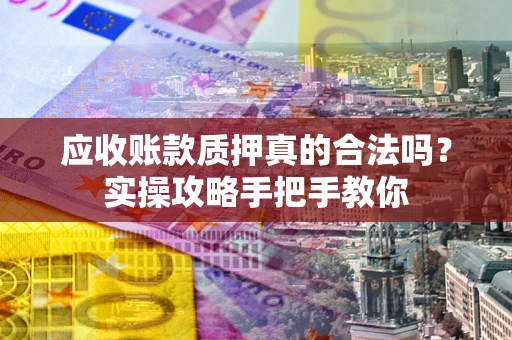 武汉应收账款质押真的合法吗？实操攻略手把手教你