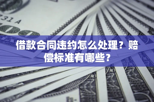 武汉借款合同违约怎么处理？赔偿标准有哪些？