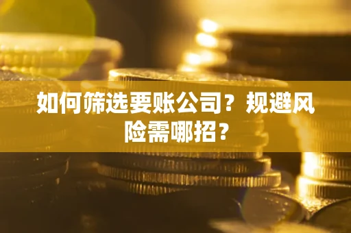 武汉如何筛选要账公司？规避风险需哪招？