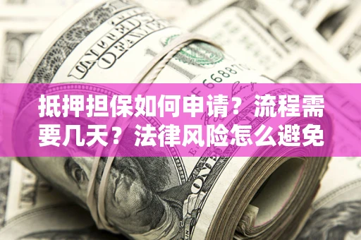 武汉抵押担保如何申请？流程需要几天？法律风险怎么避免？避坑指南