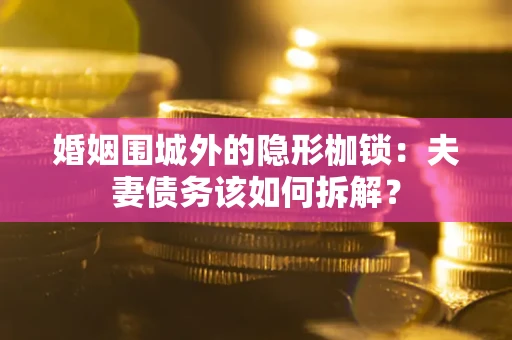 武汉婚姻围城外的隐形枷锁：夫妻债务该如何拆解？