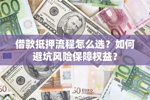武汉借款抵押流程怎么选？如何避坑风险保障权益？