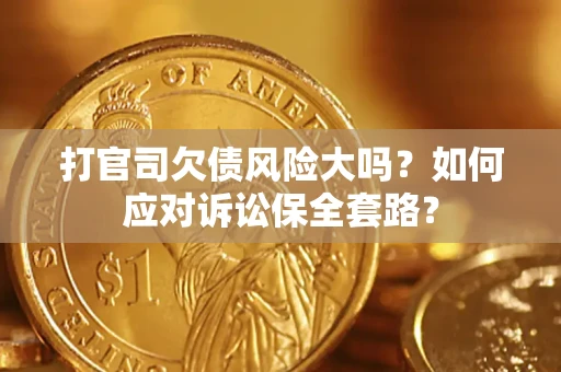武汉打官司欠债风险大吗？如何应对诉讼保全套路？