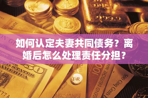 武汉如何认定夫妻共同债务？离婚后怎么处理责任分担？